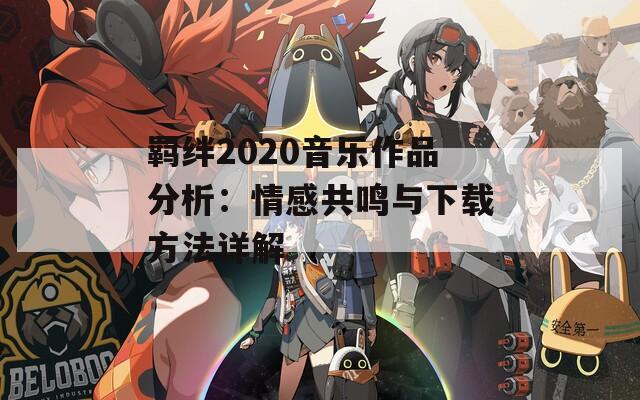 羁绊2020音乐作品分析：情感共鸣与下载方法详解