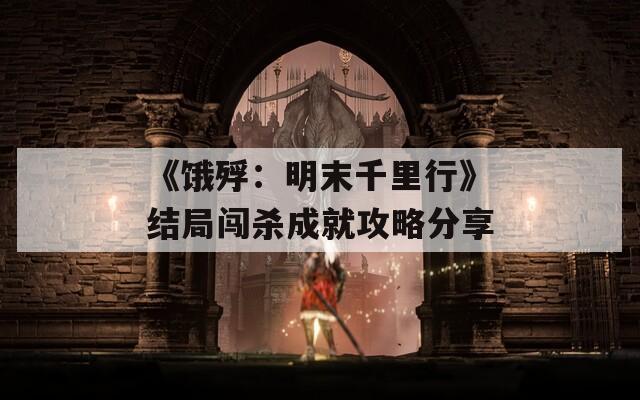 《饿殍：明末千里行》结局闯杀成就攻略分享