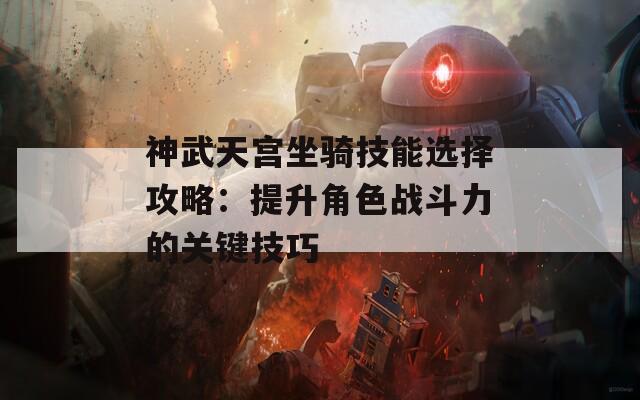 神武天宫坐骑技能选择攻略：提升角色战斗力的关键技巧