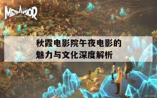 秋霞电影院午夜电影的魅力与文化深度解析