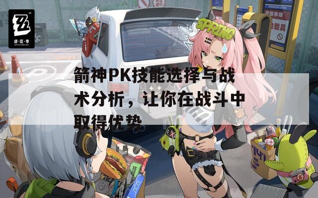 箭神PK技能选择与战术分析，让你在战斗中取得优势