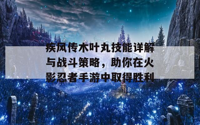 疾风传木叶丸技能详解与战斗策略，助你在火影忍者手游中取得胜利