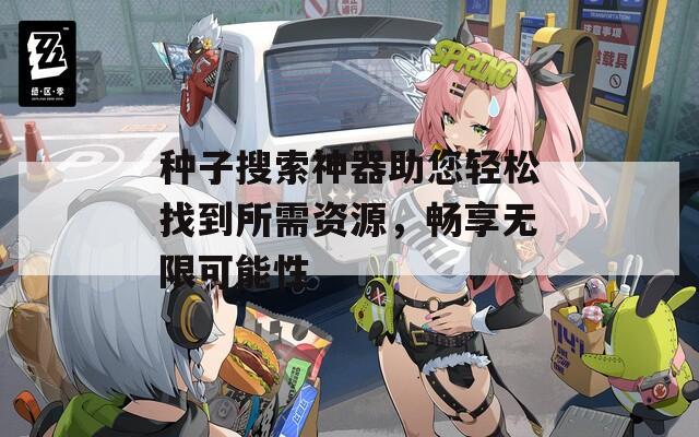 种子搜索神器助您轻松找到所需资源，畅享无限可能性