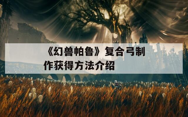 《幻兽帕鲁》复合弓制作获得方法介绍