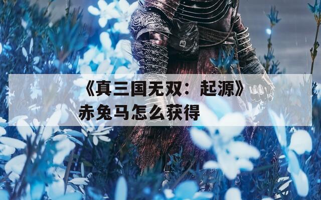 《真三国无双：起源》赤兔马怎么获得