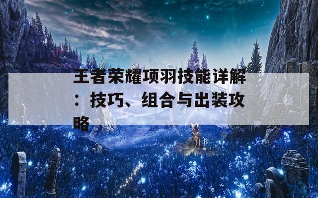 王者荣耀项羽技能详解：技巧、组合与出装攻略