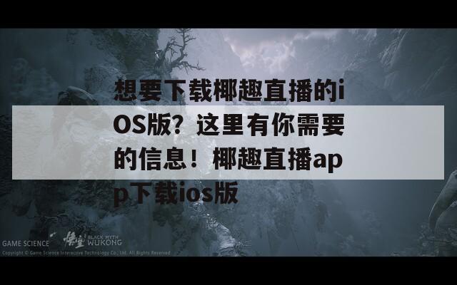 想要下载椰趣直播的iOS版？这里有你需要的信息！椰趣直播app下载ios版