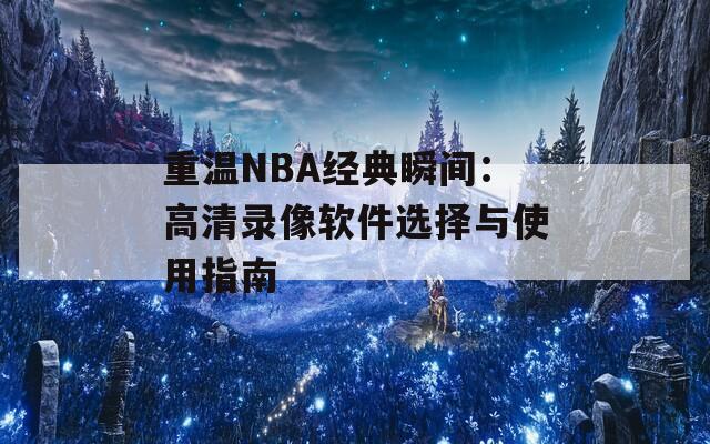 重温NBA经典瞬间：高清录像软件选择与使用指南