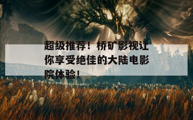 超级推荐！桥矿影视让你享受绝佳的大陆电影院体验！