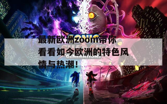 最新欧洲zoom带你看看如今欧洲的特色风情与热潮！