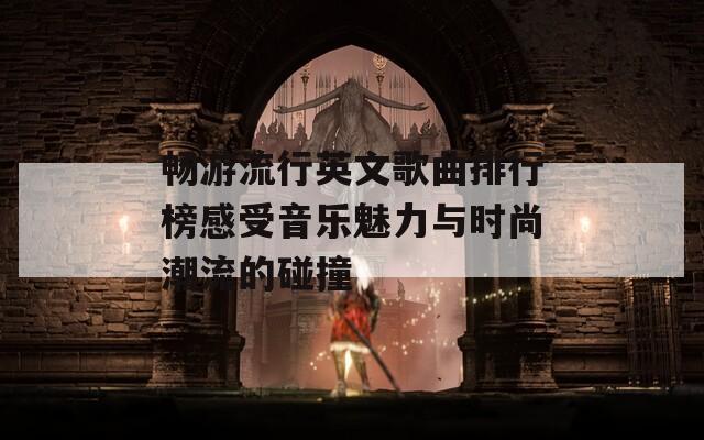 畅游流行英文歌曲排行榜感受音乐魅力与时尚潮流的碰撞