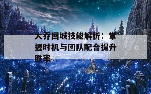 大乔回城技能解析：掌握时机与团队配合提升胜率