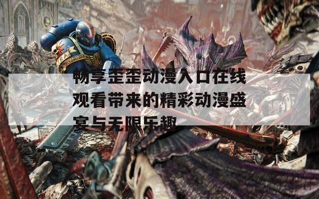 畅享歪歪动漫入口在线观看带来的精彩动漫盛宴与无限乐趣