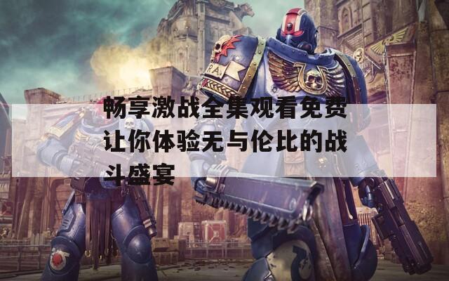 畅享激战全集观看免费让你体验无与伦比的战斗盛宴