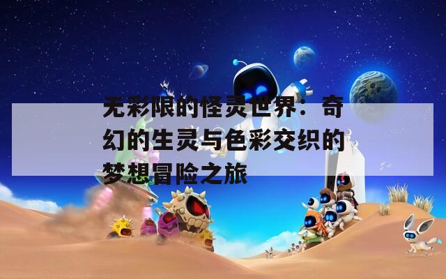 无彩限的怪灵世界：奇幻的生灵与色彩交织的梦想冒险之旅