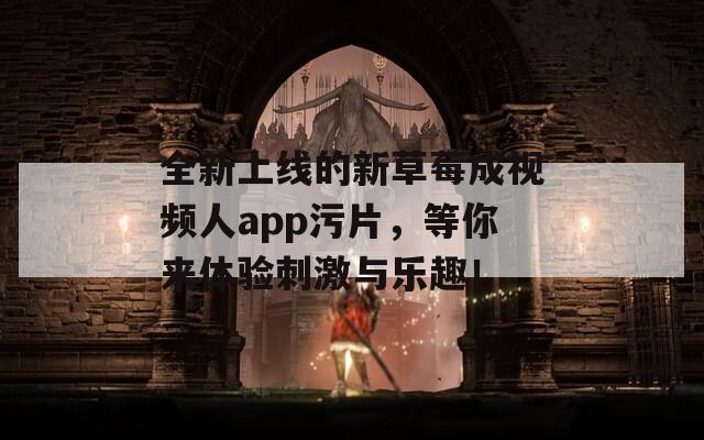 全新上线的新草莓成视频人app污片，等你来体验刺激与乐趣！