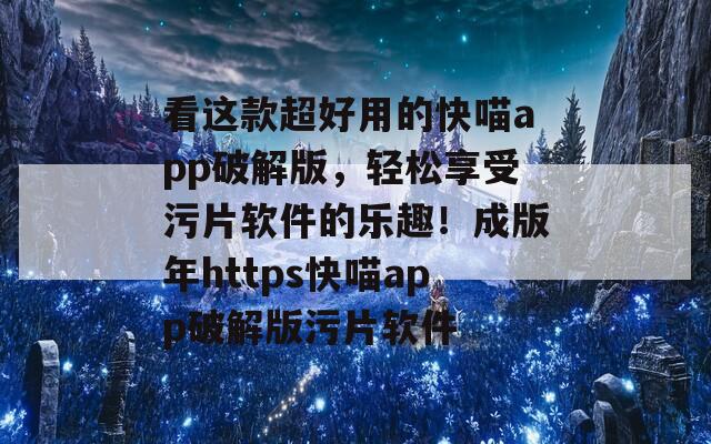 看这款超好用的快喵app破解版，轻松享受污片软件的乐趣！成版年https快喵app破解版污片软件