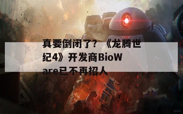 真要倒闭了？《龙腾世纪4》开发商BioWare已不再招人