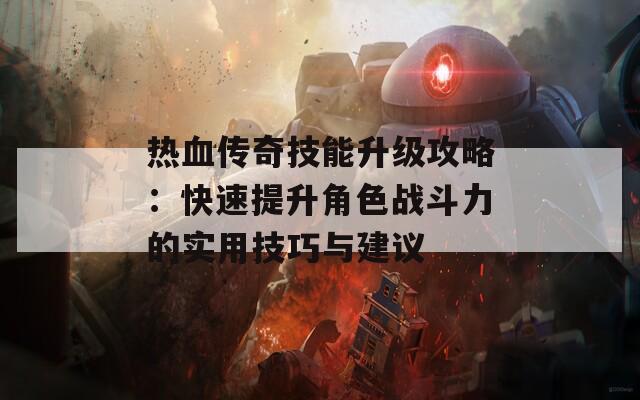 热血传奇技能升级攻略：快速提升角色战斗力的实用技巧与建议