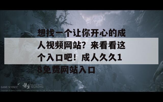 想找一个让你开心的成人视频网站？来看看这个入口吧！成人久久18免费网站入口