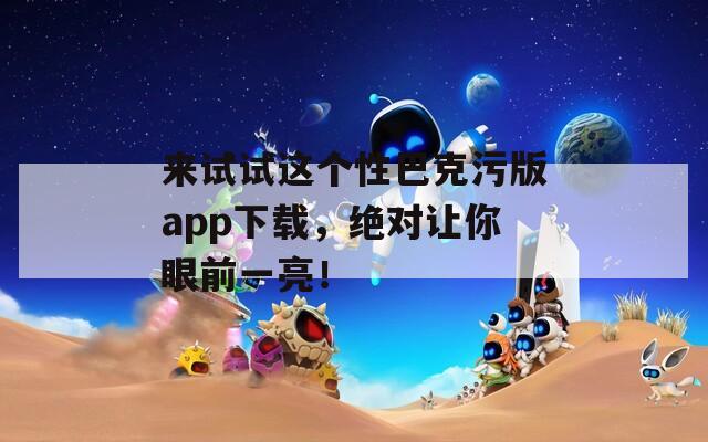 来试试这个性巴克污版app下载，绝对让你眼前一亮！