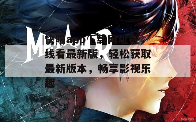 快喵app下载网址在线看最新版，轻松获取最新版本，畅享影视乐趣