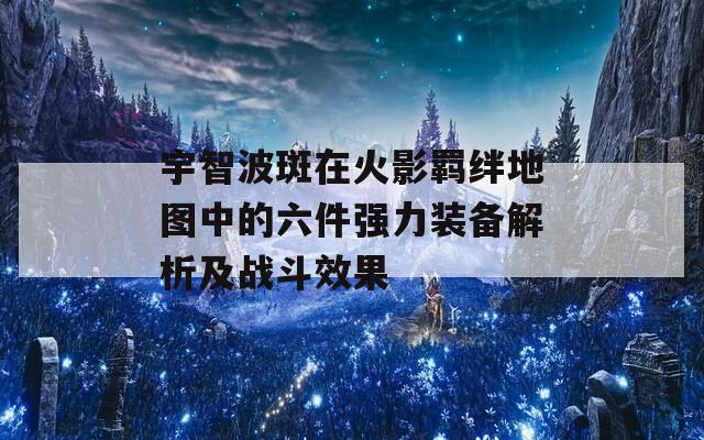 宇智波斑在火影羁绊地图中的六件强力装备解析及战斗效果