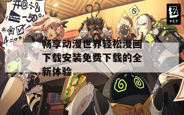 畅享动漫世界轻松漫画下载安装免费下载的全新体验