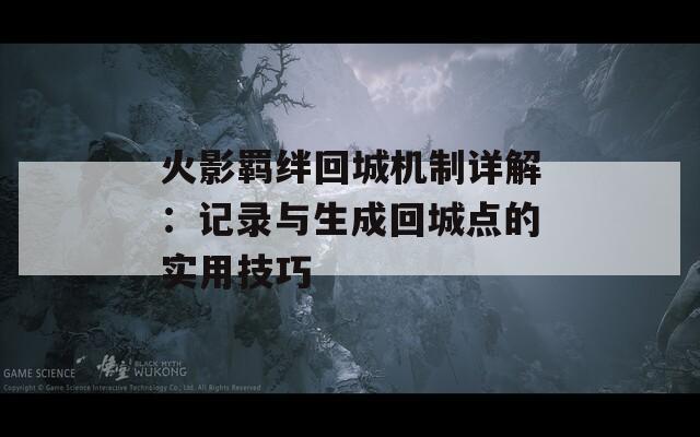 火影羁绊回城机制详解：记录与生成回城点的实用技巧