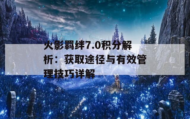 火影羁绊7.0积分解析：获取途径与有效管理技巧详解