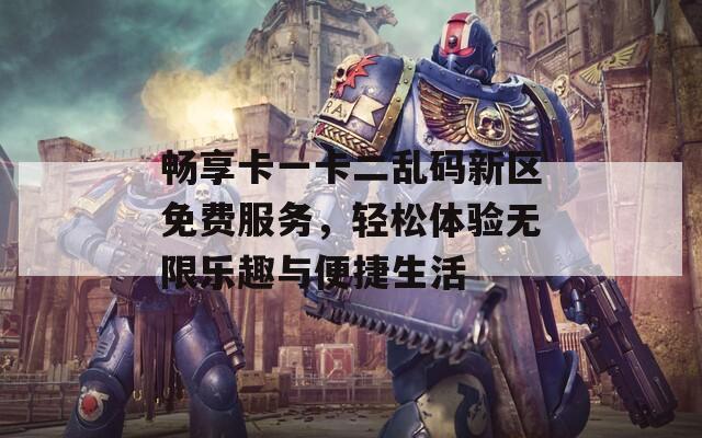 畅享卡一卡二乱码新区免费服务，轻松体验无限乐趣与便捷生活