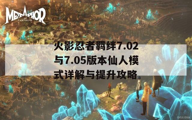 火影忍者羁绊7.02与7.05版本仙人模式详解与提升攻略