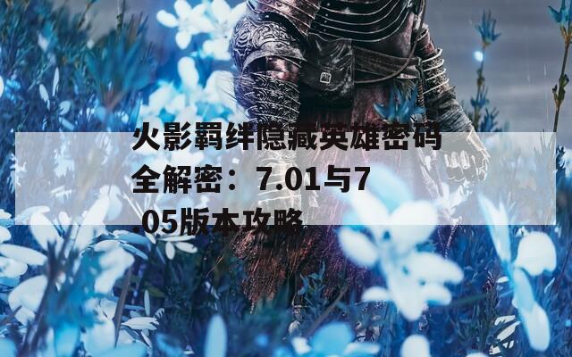 火影羁绊隐藏英雄密码全解密：7.01与7.05版本攻略