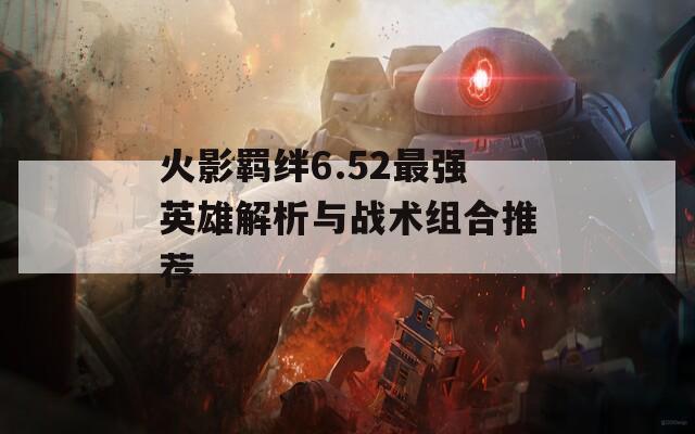 火影羁绊6.52最强英雄解析与战术组合推荐