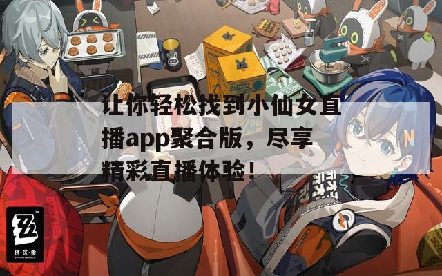 让你轻松找到小仙女直播app聚合版，尽享精彩直播体验！