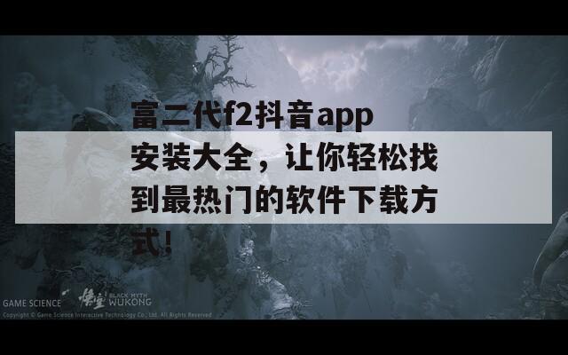 富二代f2抖音app安装大全，让你轻松找到最热门的软件下载方式！