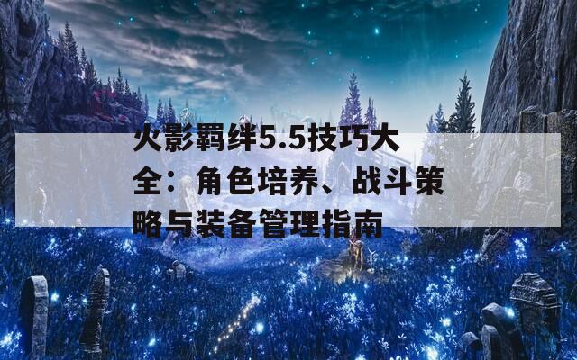 火影羁绊5.5技巧大全：角色培养、战斗策略与装备管理指南