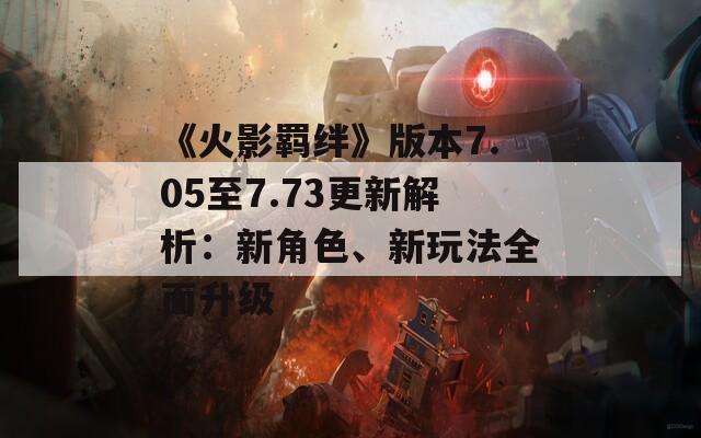 《火影羁绊》版本7.05至7.73更新解析：新角色、新玩法全面升级