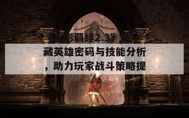 《火影羁绊2.3》隐藏英雄密码与技能分析，助力玩家战斗策略提升