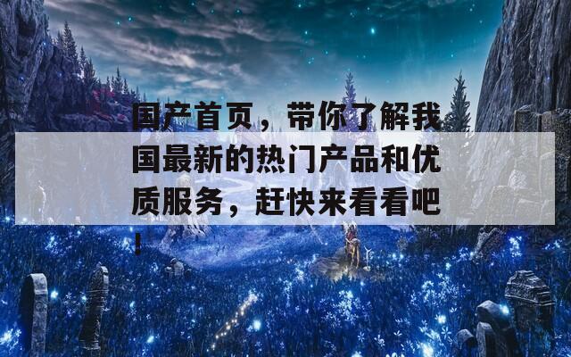 国产首页，带你了解我国最新的热门产品和优质服务，赶快来看看吧！