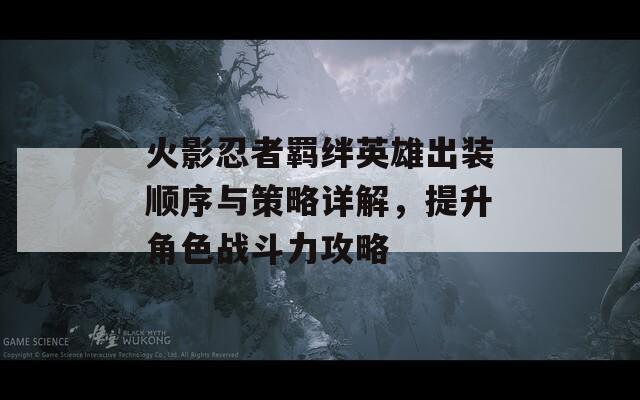 火影忍者羁绊英雄出装顺序与策略详解，提升角色战斗力攻略