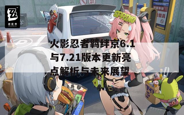 火影忍者羁绊京6.1与7.21版本更新亮点解析与未来展望