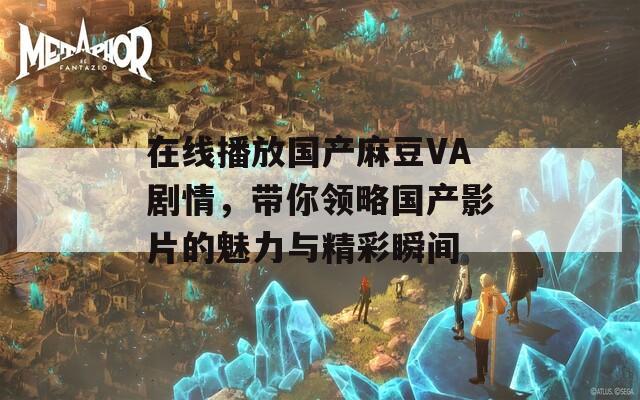 在线播放国产麻豆VA剧情，带你领略国产影片的魅力与精彩瞬间