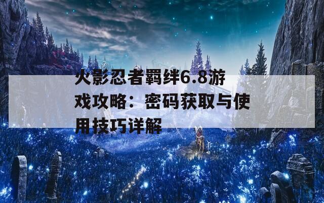 火影忍者羁绊6.8游戏攻略：密码获取与使用技巧详解