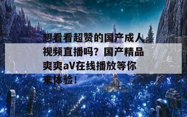 想看看超赞的国产成人视频直播吗？国产精品爽爽aV在线播放等你来体验！