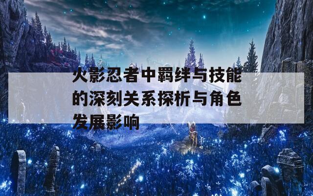 火影忍者中羁绊与技能的深刻关系探析与角色发展影响