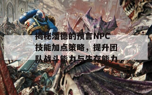 揭秘潘德的预言NPC技能加点策略，提升团队战斗能力与生存能力