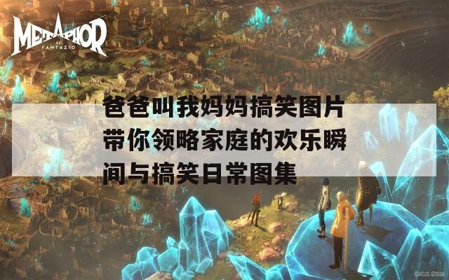 爸爸叫我妈妈搞笑图片带你领略家庭的欢乐瞬间与搞笑日常图集