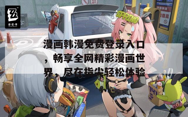 漫画韩漫免费登录入口，畅享全网精彩漫画世界，尽在指尖轻松体验