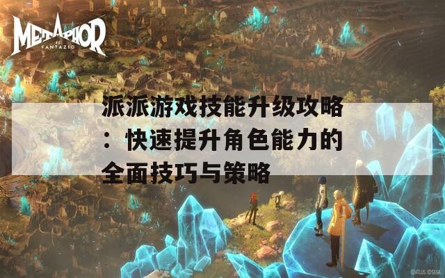 派派游戏技能升级攻略：快速提升角色能力的全面技巧与策略